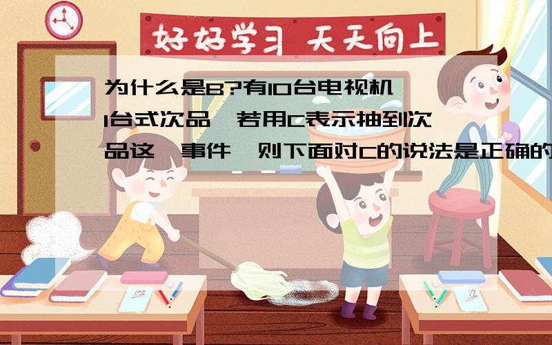 为什么是B?有10台电视机,1台式次品,若用C表示抽到次品这一事件,则下面对C的说法是正确的是（B ）A.概率是0.1B