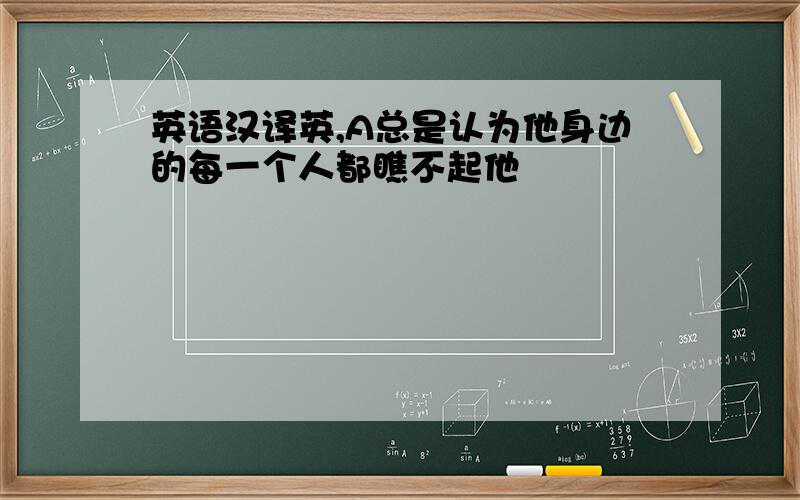 英语汉译英,A总是认为他身边的每一个人都瞧不起他