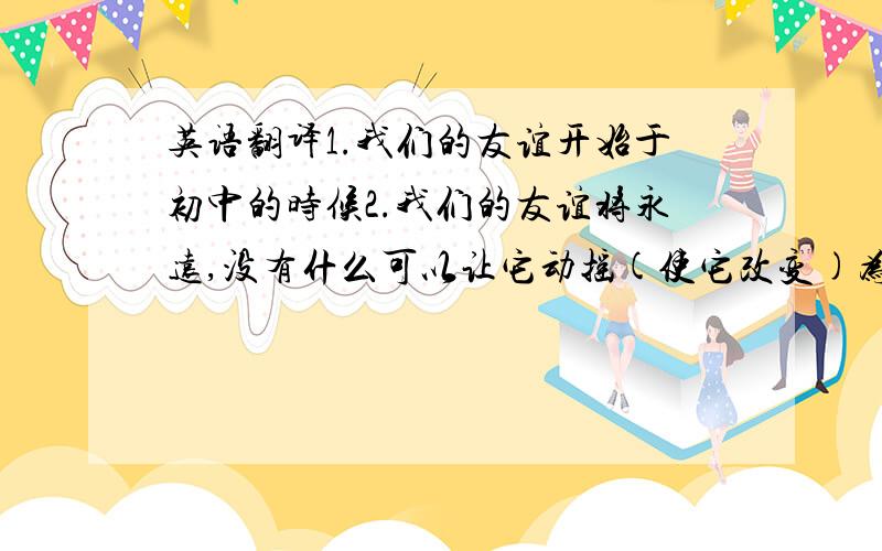 英语翻译1.我们的友谊开始于初中的时候2.我们的友谊将永远,没有什么可以让它动摇(使它改变)为什么forever前面要用