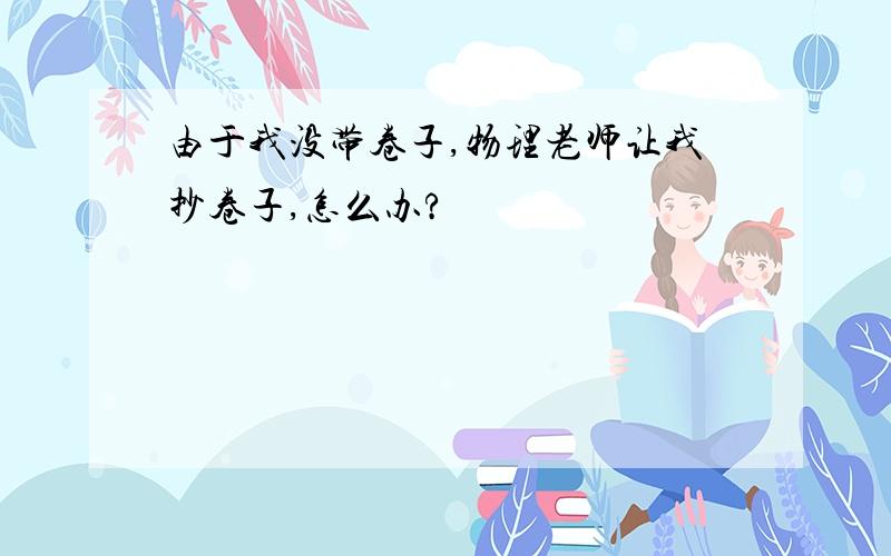 由于我没带卷子,物理老师让我抄卷子,怎么办?