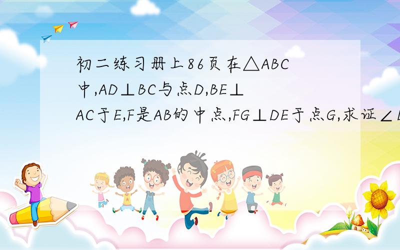 初二练习册上86页在△ABC中,AD⊥BC与点D,BE⊥AC于E,F是AB的中点,FG⊥DE于点G,求证∠DFG=∠EF