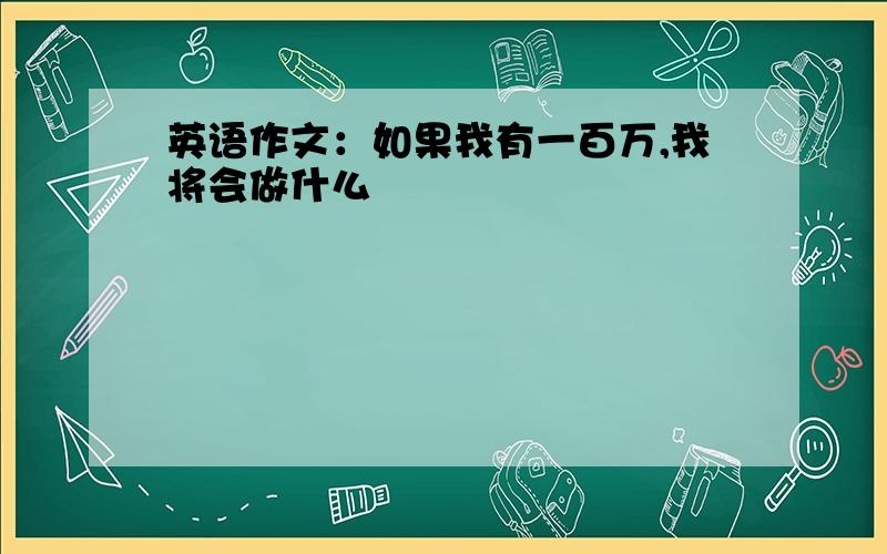 英语作文：如果我有一百万,我将会做什么