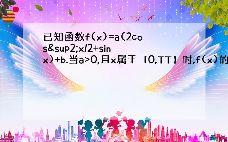 已知函数f(x)=a(2cos²x/2+sinx)+b.当a>0,且x属于【0,TT】时,f(x)的值域是【3