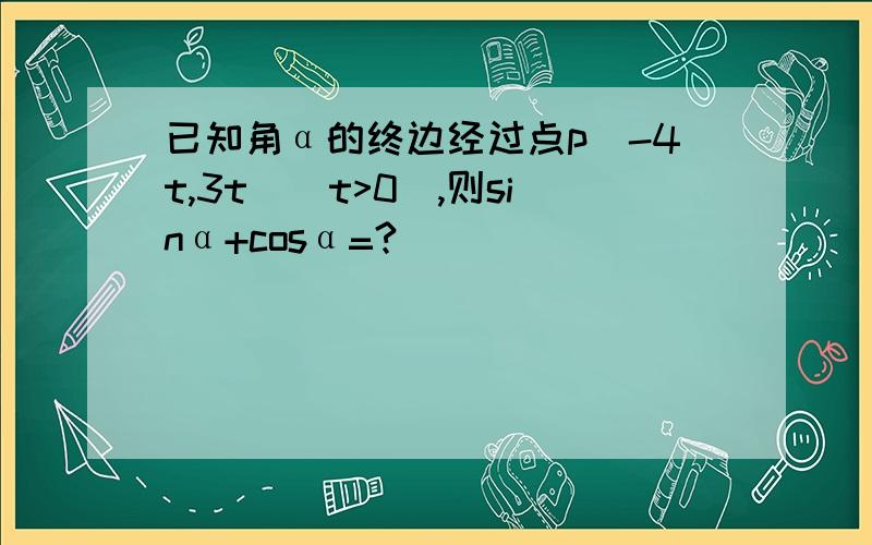 已知角α的终边经过点p(-4t,3t)(t>0),则sinα+cosα=?