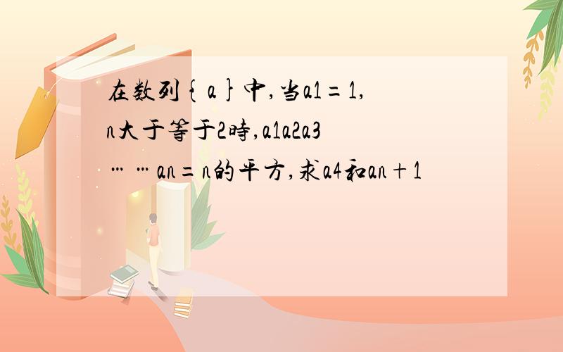 在数列{a}中,当a1=1,n大于等于2时,a1a2a3……an=n的平方,求a4和an+1