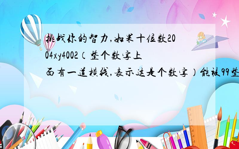 挑战你的智力,如果十位数2004xy4002（整个数字上面有一道横线,表示这是个数字）能被99整除,求x的y次方是多少?