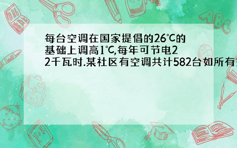 每台空调在国家提倡的26℃的基础上调高1℃,每年可节电22千瓦时.某社区有空调共计582台如所有空调都采取