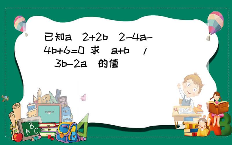 已知a^2+2b^2-4a-4b+6=0 求(a+b)/(3b-2a)的值