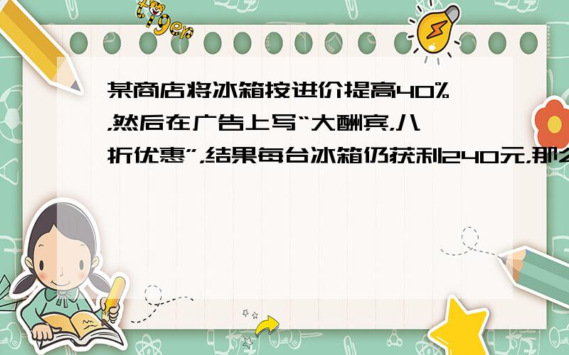 某商店将冰箱按进价提高40%，然后在广告上写“大酬宾，八折优惠”，结果每台冰箱仍获利240元，那么每台冰箱的进价是___