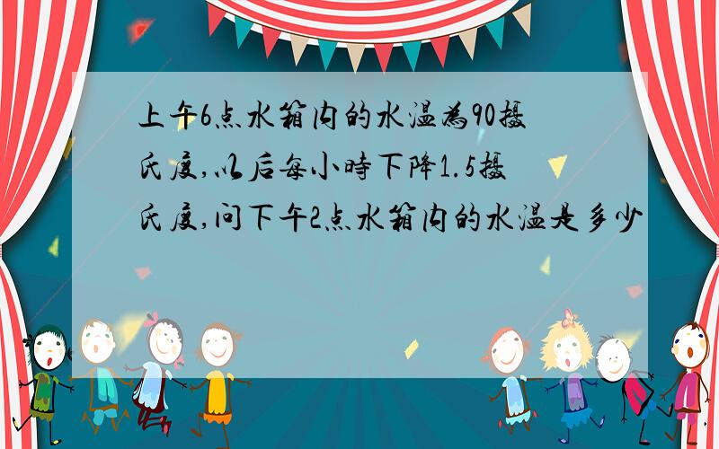 上午6点水箱内的水温为90摄氏度,以后每小时下降1.5摄氏度,问下午2点水箱内的水温是多少