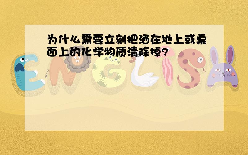 为什么需要立刻把洒在地上或桌面上的化学物质清除掉?