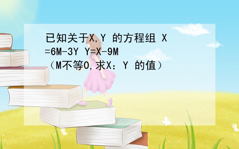 已知关于X,Y 的方程组 X=6M-3Y Y=X-9M （M不等0,求X：Y 的值）