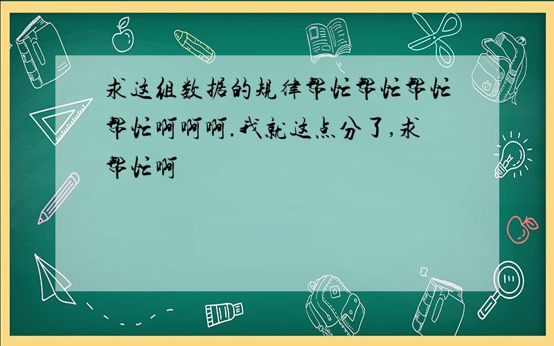 求这组数据的规律帮忙帮忙帮忙帮忙啊啊啊.我就这点分了,求帮忙啊