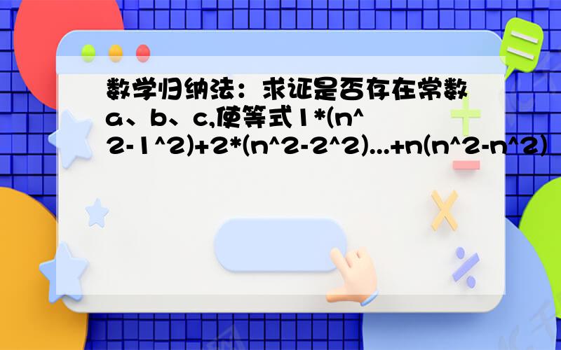 数学归纳法：求证是否存在常数a、b、c,使等式1*(n^2-1^2)+2*(n^2-2^2)...+n(n^2-n^2)