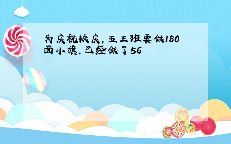 为庆祝校庆，五三班要做180面小旗，已经做了56