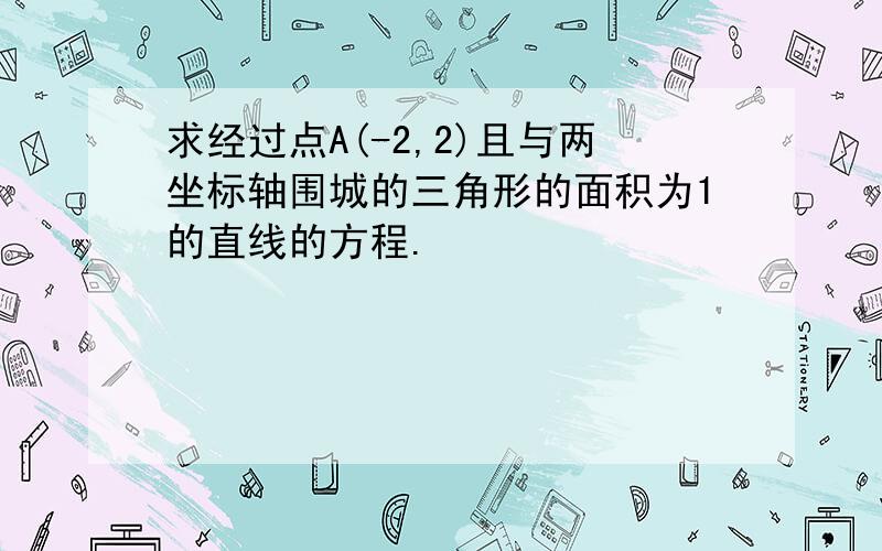 求经过点A(-2,2)且与两坐标轴围城的三角形的面积为1的直线的方程.