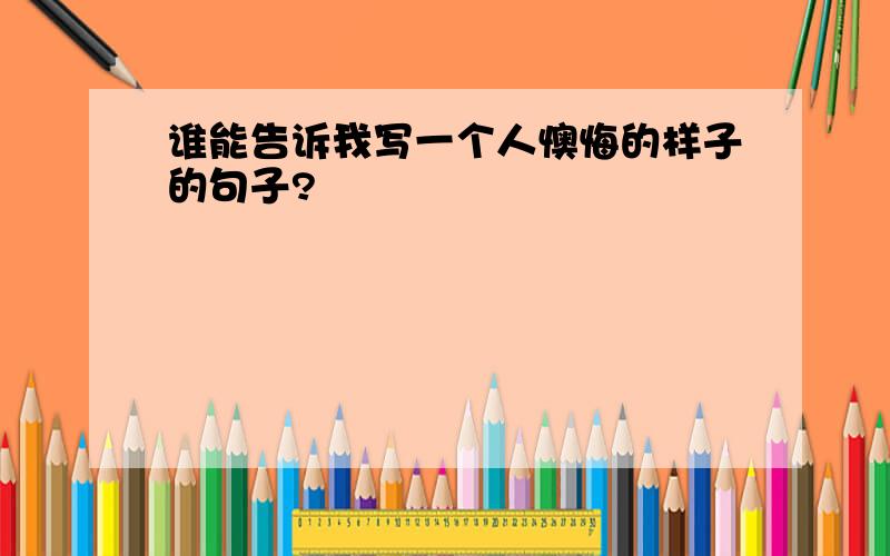 谁能告诉我写一个人懊悔的样子的句子?