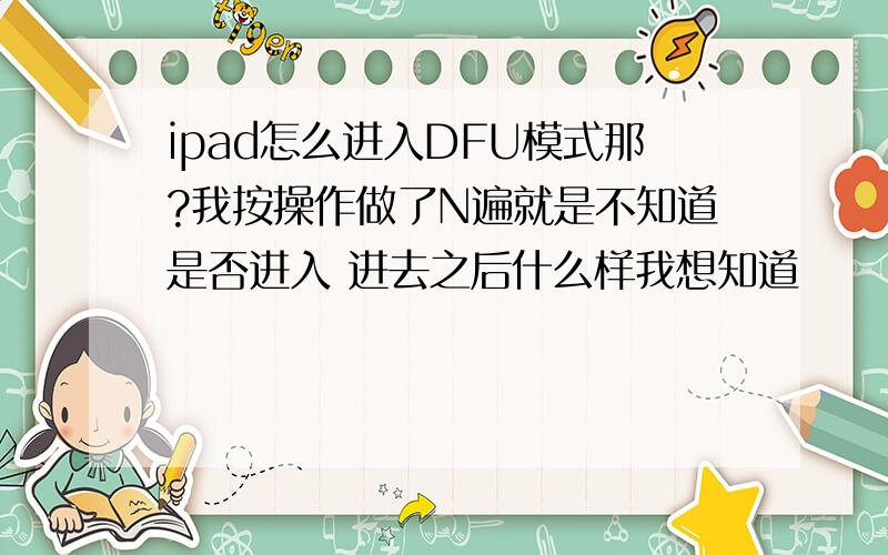 ipad怎么进入DFU模式那?我按操作做了N遍就是不知道是否进入 进去之后什么样我想知道