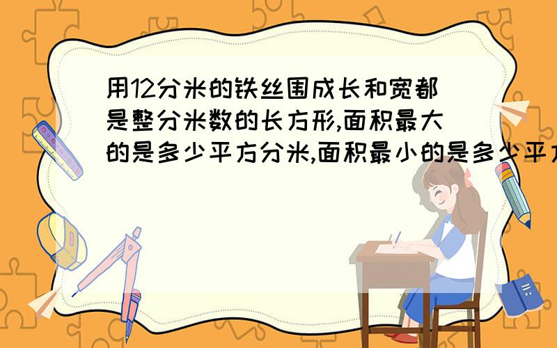 用12分米的铁丝围成长和宽都是整分米数的长方形,面积最大的是多少平方分米,面积最小的是多少平方分米