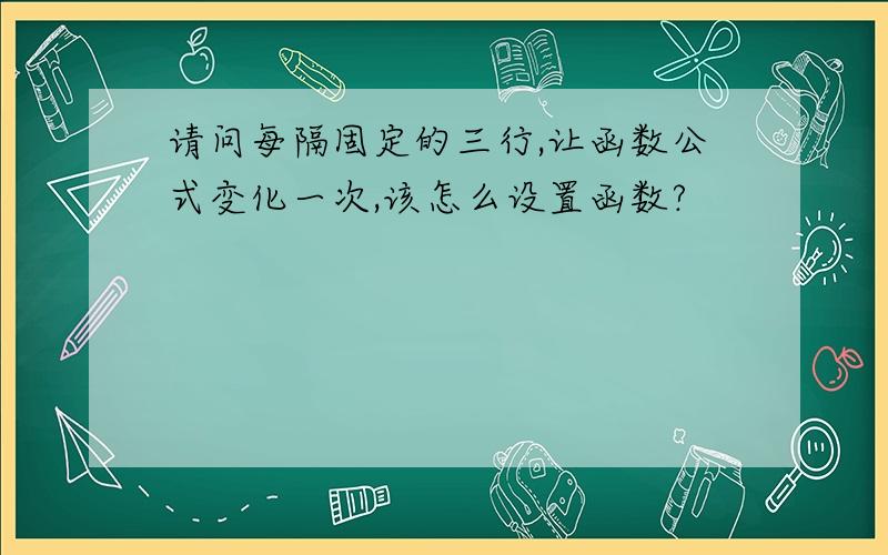 请问每隔固定的三行,让函数公式变化一次,该怎么设置函数?