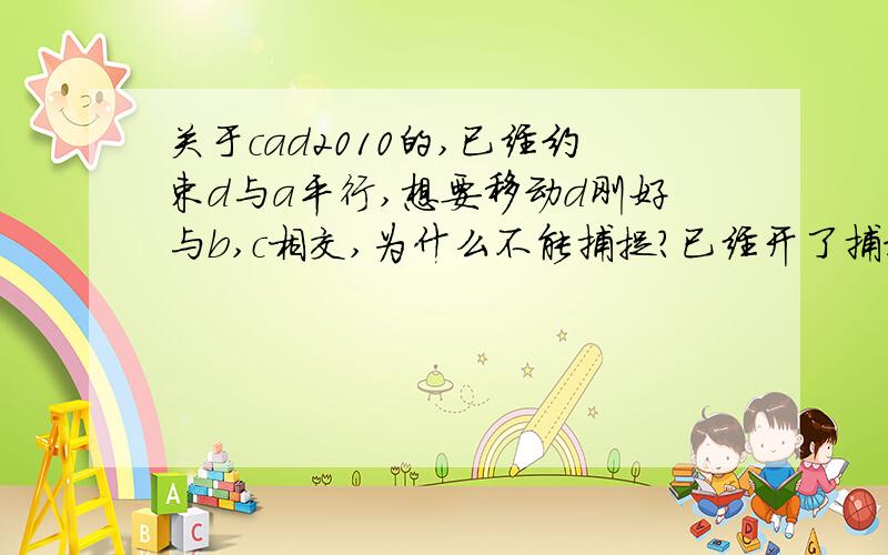 关于cad2010的,已经约束d与a平行,想要移动d刚好与b,c相交,为什么不能捕捉?已经开了捕捉里面的交点