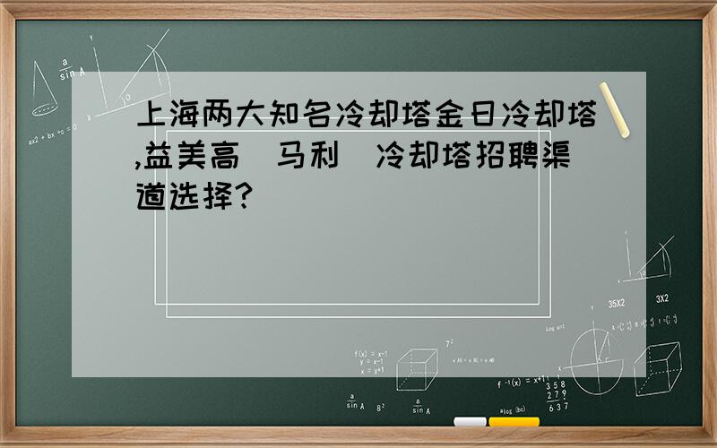 上海两大知名冷却塔金日冷却塔,益美高（马利）冷却塔招聘渠道选择?