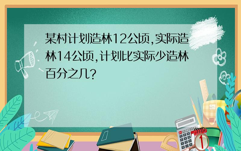 某村计划造林12公顷,实际造林14公顷,计划比实际少造林百分之几?