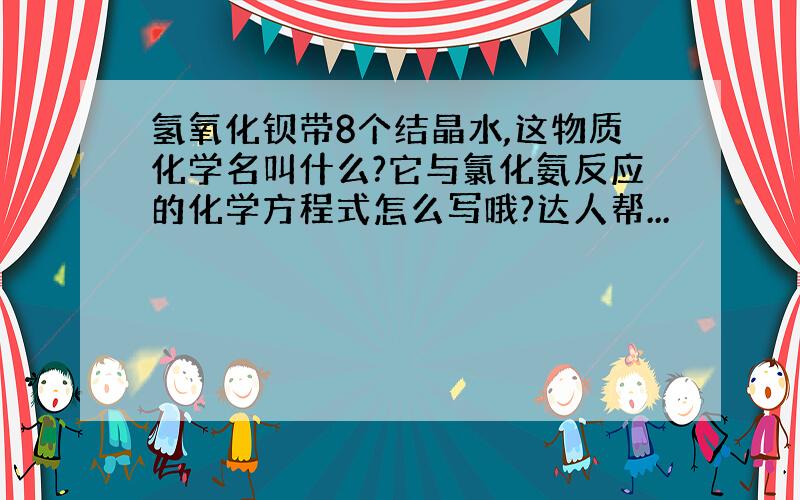 氢氧化钡带8个结晶水,这物质化学名叫什么?它与氯化氨反应的化学方程式怎么写哦?达人帮...