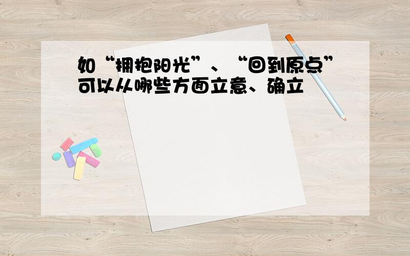 如“拥抱阳光”、“回到原点”可以从哪些方面立意、确立