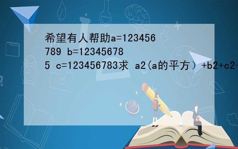 希望有人帮助a=123456789 b=123456785 c=123456783求 a2(a的平方）+b2+c2-ab