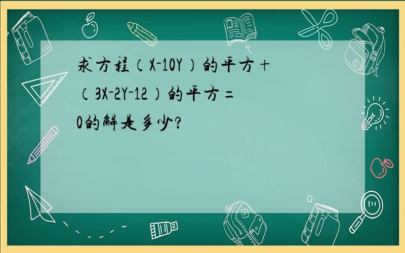 求方程（X-10Y）的平方+（3X-2Y-12）的平方=0的解是多少?