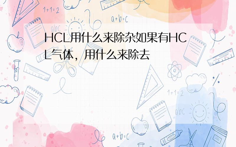 HCL用什么来除杂如果有HCL气体，用什么来除去