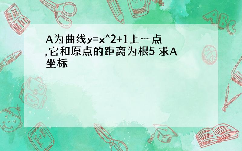 A为曲线y=x^2+1上一点,它和原点的距离为根5 求A坐标