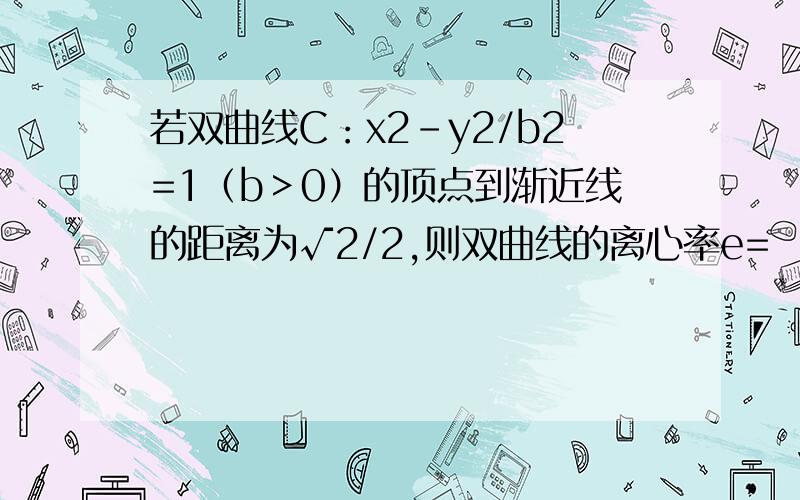 若双曲线C：x2-y2/b2=1（b＞0）的顶点到渐近线的距离为√2/2,则双曲线的离心率e=