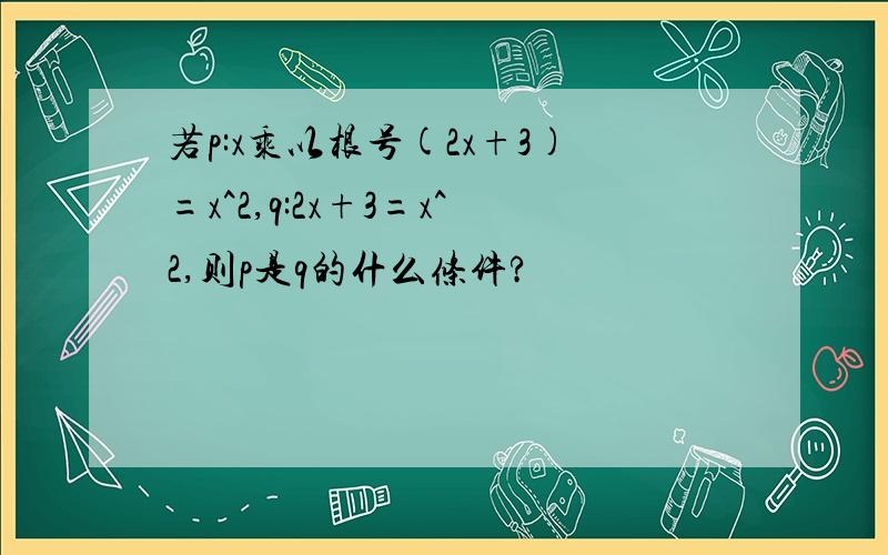 若p:x乘以根号(2x+3)=x^2,q:2x+3=x^2,则p是q的什么条件?