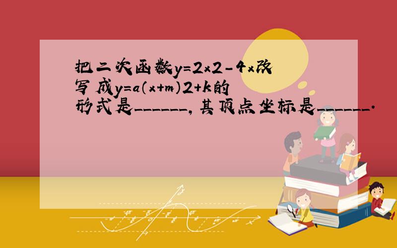 把二次函数y=2x2-4x改写成y=a（x+m）2+k的形式是______，其顶点坐标是______．