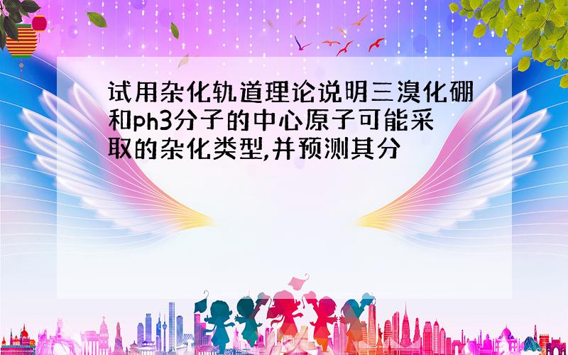 试用杂化轨道理论说明三溴化硼和ph3分子的中心原子可能采取的杂化类型,并预测其分