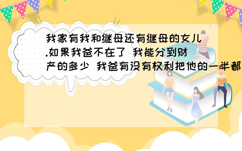 我家有我和继母还有继母的女儿.如果我爸不在了 我能分到财产的多少 我爸有没有权利把他的一半都给我