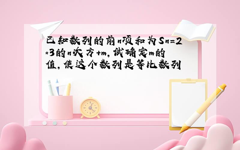 已知数列的前n项和为Sn=2*3的n次方+m,试确定m的值,使这个数列是等比数列