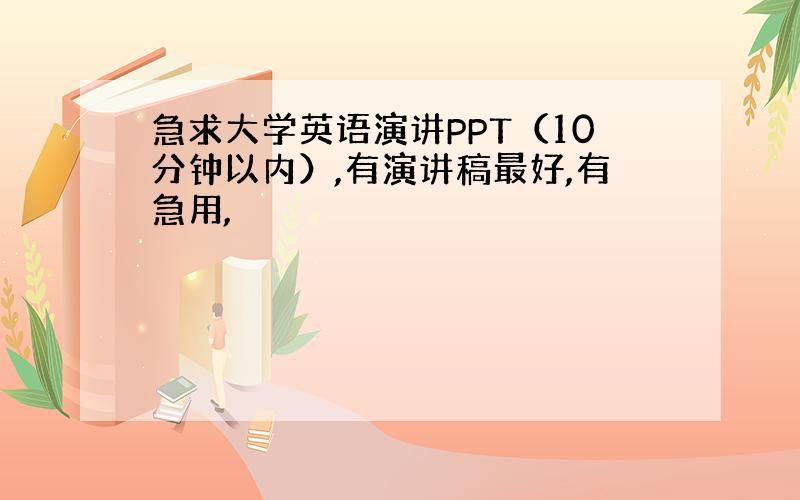 急求大学英语演讲PPT（10分钟以内）,有演讲稿最好,有急用,