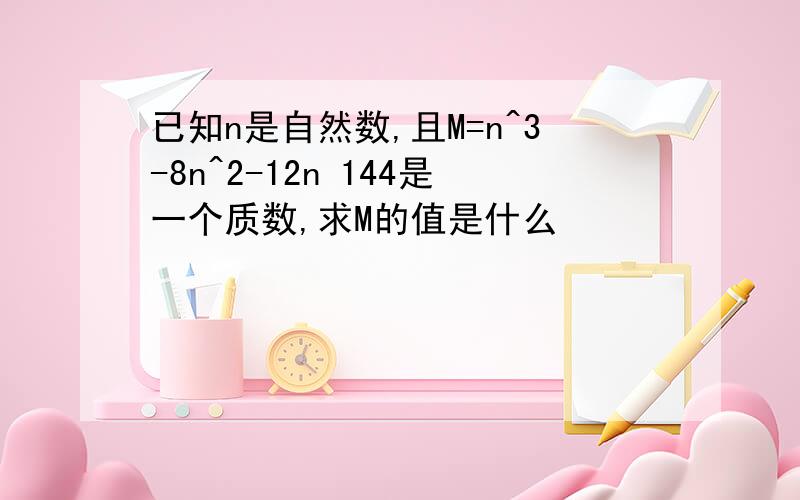 已知n是自然数,且M=n^3-8n^2-12n 144是一个质数,求M的值是什么