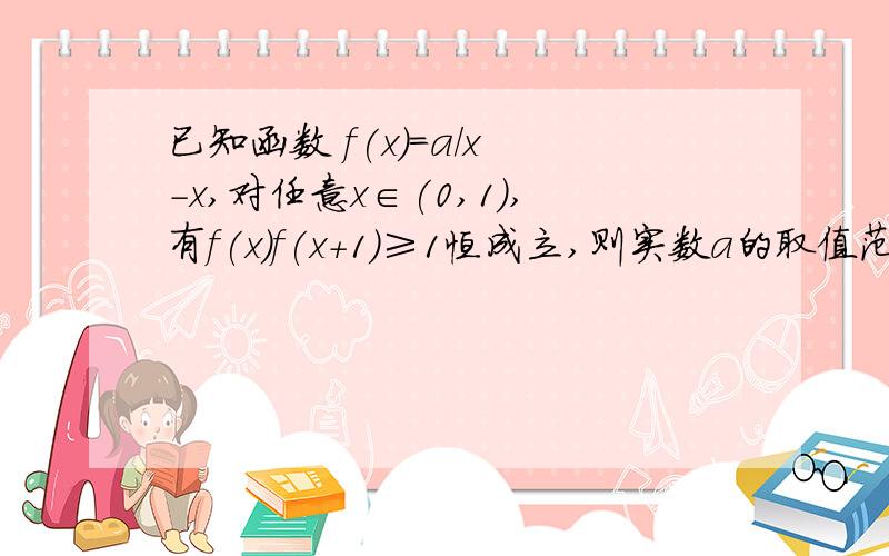 已知函数 f(x)=a/x -x,对任意x∈(0,1),有f(x)f(x+1)≥1恒成立,则实数a的取值范围