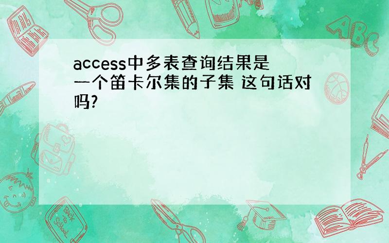 access中多表查询结果是一个笛卡尔集的子集 这句话对吗?