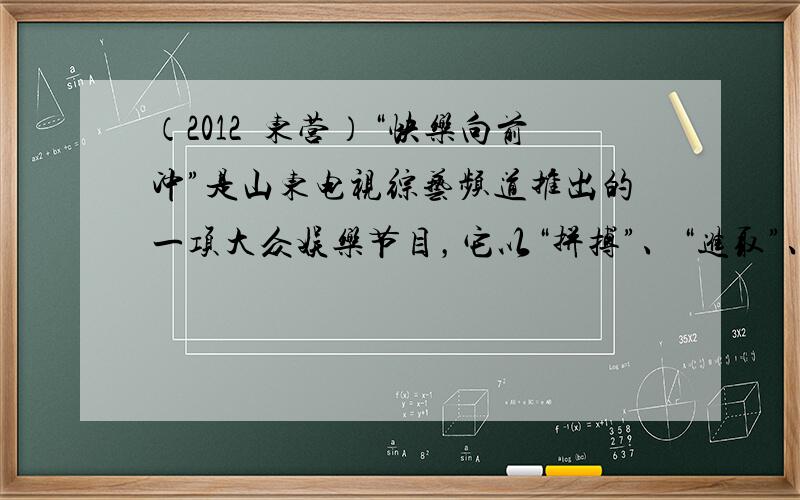 （2012•东营）“快乐向前冲”是山东电视综艺频道推出的一项大众娱乐节目，它以“拼搏”、“进取”、“欢乐”的特点赢得人们