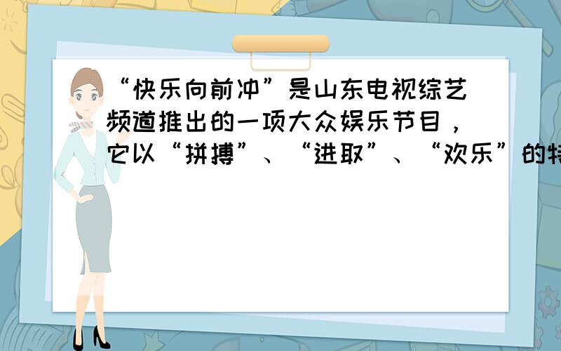 “快乐向前冲”是山东电视综艺频道推出的一项大众娱乐节目，它以“拼搏”、“进取”、“欢乐”的特点赢得人们极大关注．2011