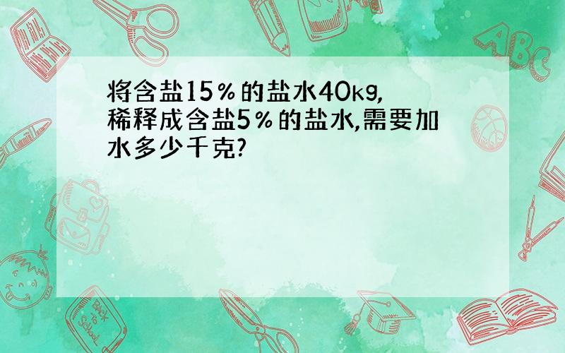 将含盐15％的盐水40kg,稀释成含盐5％的盐水,需要加水多少千克?