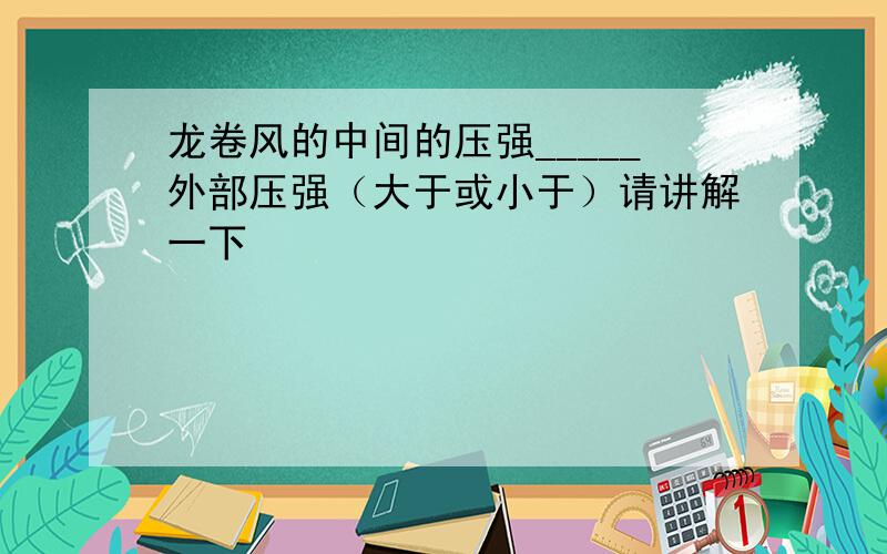 龙卷风的中间的压强_____外部压强（大于或小于）请讲解一下