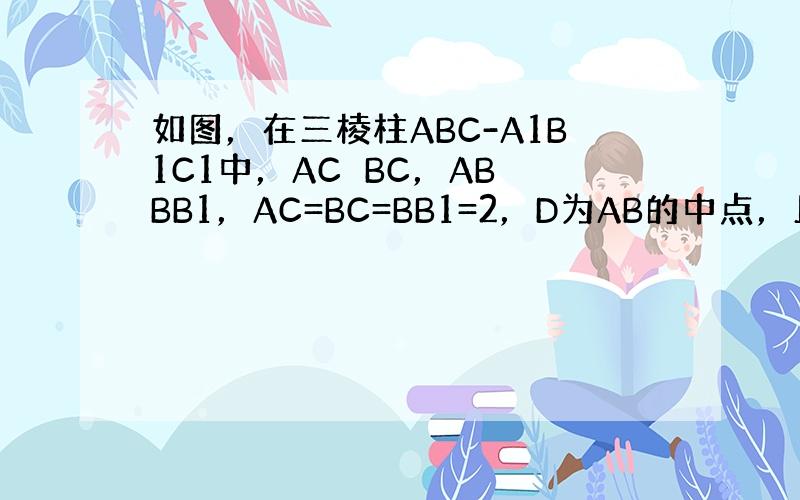 如图，在三棱柱ABC-A1B1C1中，AC⊥BC，AB⊥BB1，AC=BC=BB1=2，D为AB的中点，且CD⊥DA1．