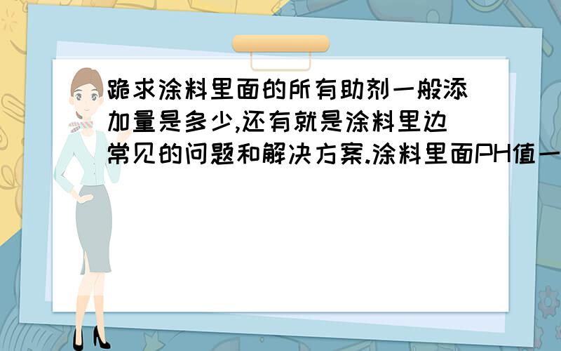 跪求涂料里面的所有助剂一般添加量是多少,还有就是涂料里边常见的问题和解决方案.涂料里面PH值一般用什