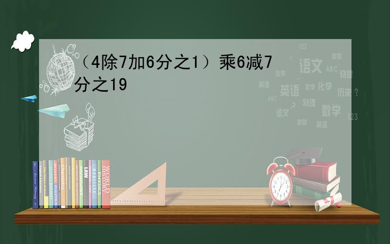 （4除7加6分之1）乘6减7分之19